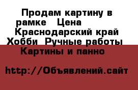 Продам картину в рамке › Цена ­ 1 500 - Краснодарский край Хобби. Ручные работы » Картины и панно   